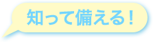 知って備える!