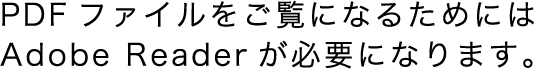PDFファイルをご覧になるためにはAdobe Readerが必要になります。