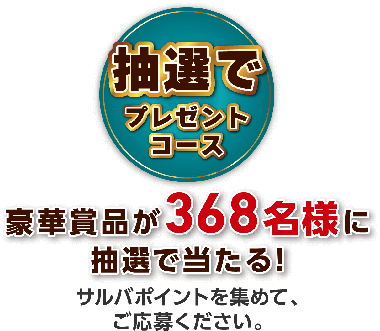 抽選でプレゼントコース 豪華賞品が368名様に抽選で当たる！ サルバポイントを集めて、ご応募ください。