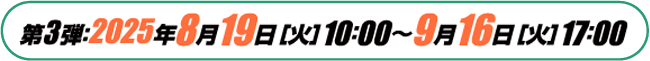 第3弾：2025年8月19日［火］10：00〜9月16日［火］17：00