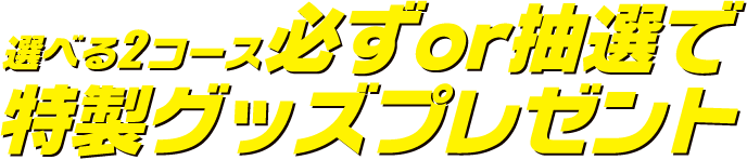 選べる2コース必ずor抽選で 特製グッズプレゼント