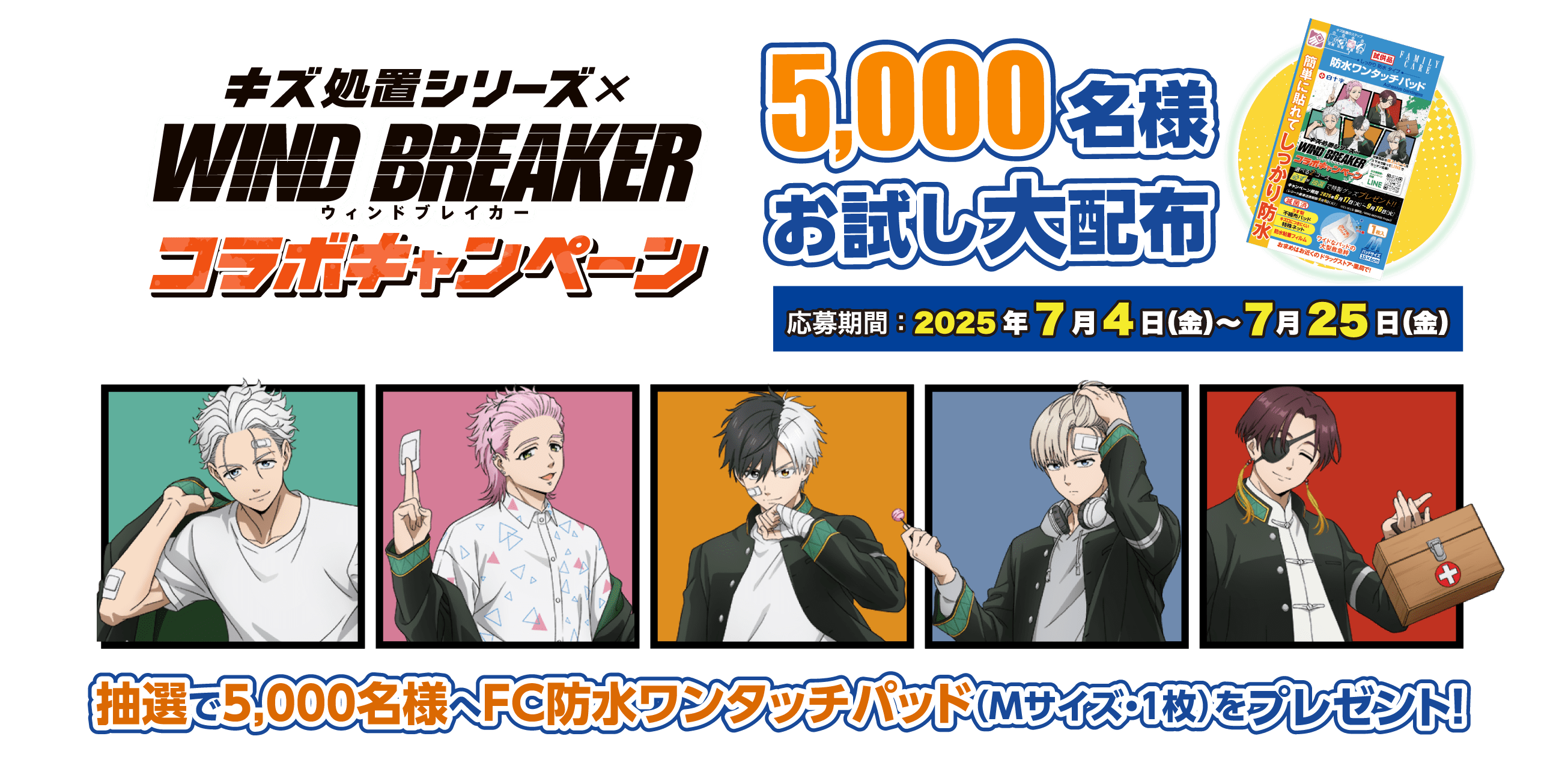 キズ処置シリーズ×WIND BREAKERウィンドブレイカーコラボキャンペーン 5,000名様 お試し大配布 応募期間：2025年7月4日（金）～7月25日（金） 抽選で5,000名様へFC防水ワンタッチパッド(Mサイズ1枚)をプレゼント！