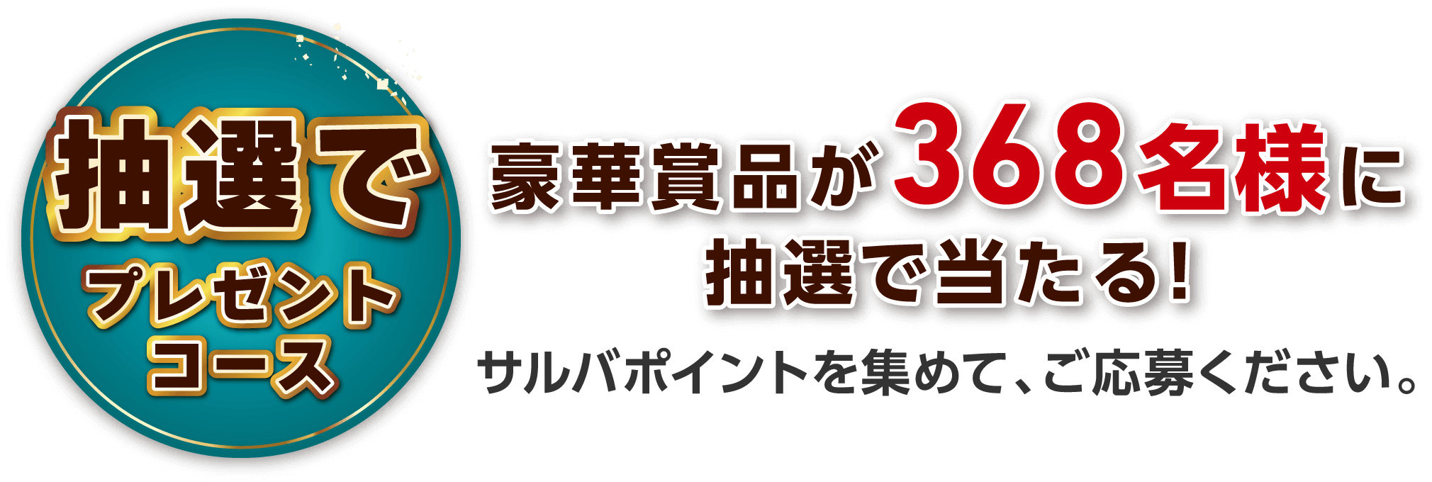 抽選でプレゼントコース 豪華賞品が368名様に抽選で当たる! サルバポイントを集めて、ご応募ください。